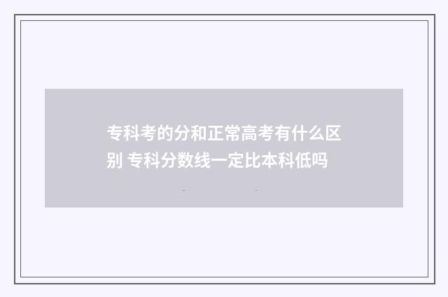 专科考的分和正常高考有什么区别 专科分数线一定比本科低吗