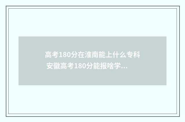 高考180分在淮南能上什么专科 安徽高考180分能报啥学校