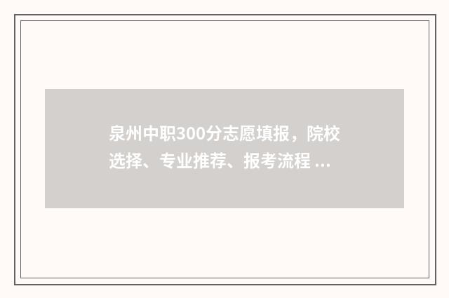 泉州中职300分志愿填报，院校选择、专业推荐、报考流程 泉州中专分数线一般多少分