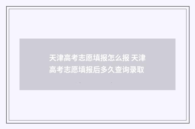 天津高考志愿填报怎么报 天津高考志愿填报后多久查询录取