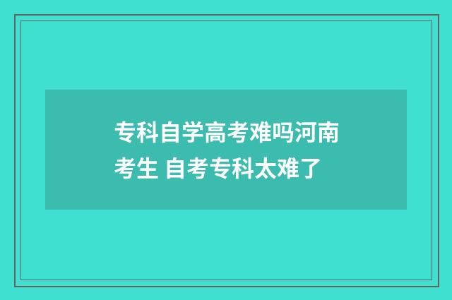 专科自学高考难吗河南考生 自考专科太难了