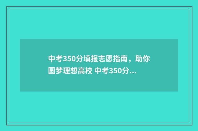 中考350分填报志愿指南，助你圆梦理想高校 中考350分能上什么