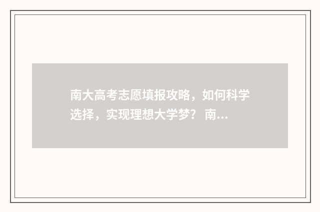 南大高考志愿填报攻略，如何科学选择，实现理想大学梦？ 南京大学高考招生网