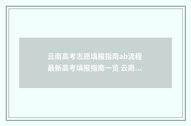 云南高考志愿填报指南ab流程 最新高考填报指南一览 云南高考志愿填报录取查询入口
