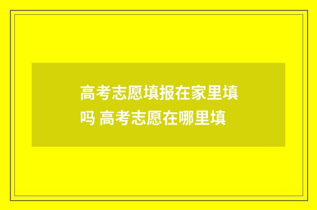 高考志愿填报在家里填吗 高考志愿在哪里填