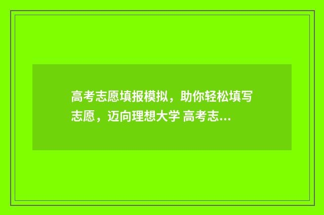 高考志愿填报模拟，助你轻松填写志愿，迈向理想大学 高考志愿填报模板完整版