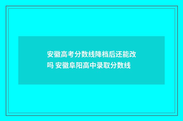 安徽高考分数线降档后还能改吗 安徽阜阳高中录取分数线