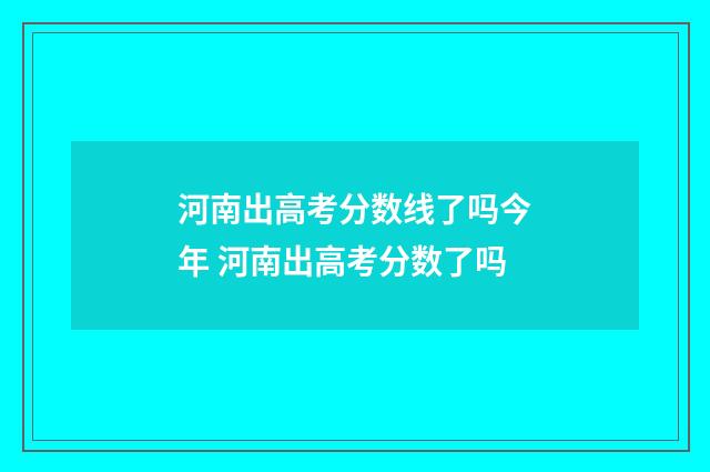 河南出高考分数线了吗今年 河南出高考分数了吗