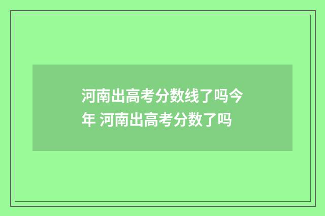 河南出高考分数线了吗今年 河南出高考分数了吗
