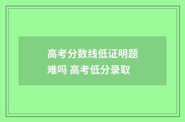 高考分数线低证明题难吗 高考低分录取