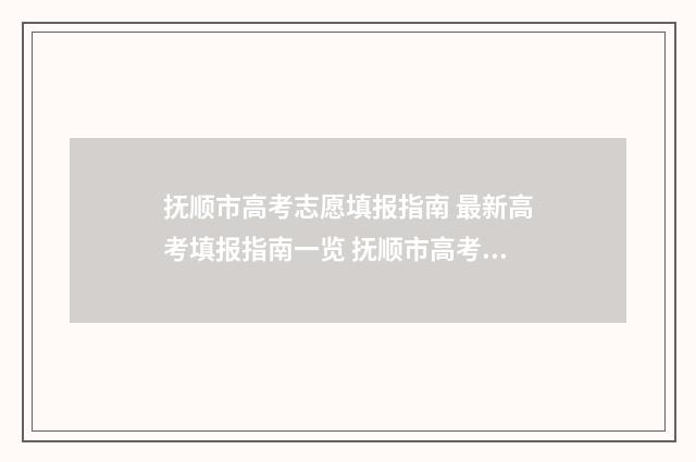 抚顺市高考志愿填报指南 最新高考填报指南一览 抚顺市高考志愿填报规则