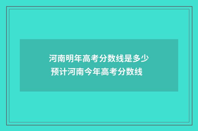 河南明年高考分数线是多少 预计河南今年高考分数线