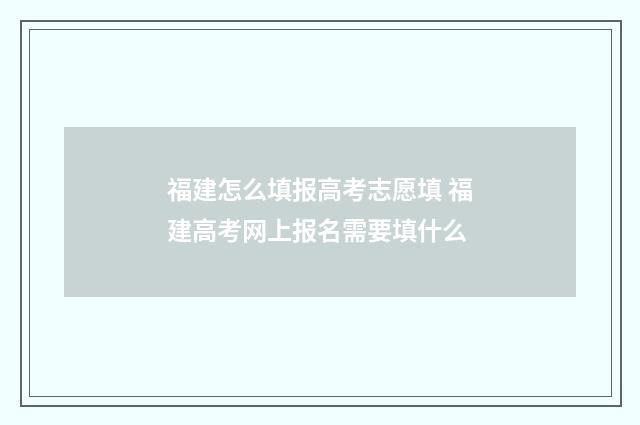 福建怎么填报高考志愿填 福建高考网上报名需要填什么