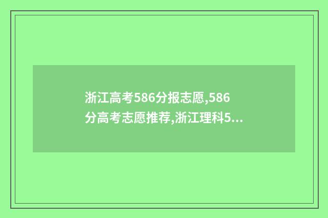 浙江高考586分报志愿,586分高考志愿推荐,浙江理科586分能报什么大学 浙江高考586分报什么大学