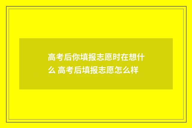 高考后你填报志愿时在想什么 高考后填报志愿怎么样