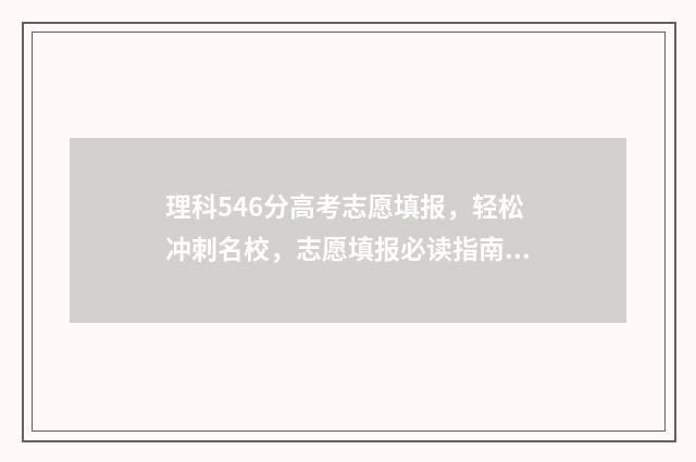 理科546分高考志愿填报，轻松冲刺名校，志愿填报必读指南 理科高考594分