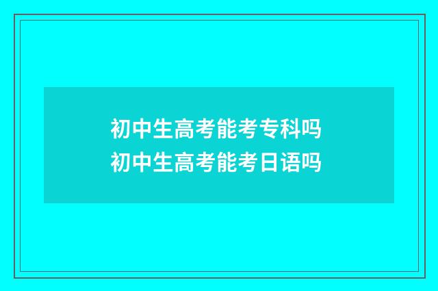 初中生高考能考专科吗 初中生高考能考日语吗