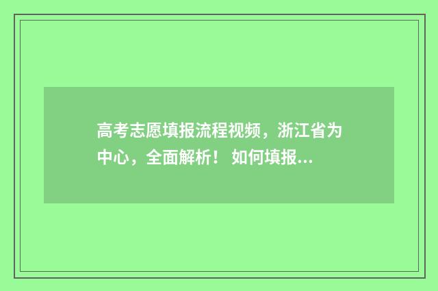 高考志愿填报流程视频，浙江省为中心，全面解析！ 如何填报高考志愿