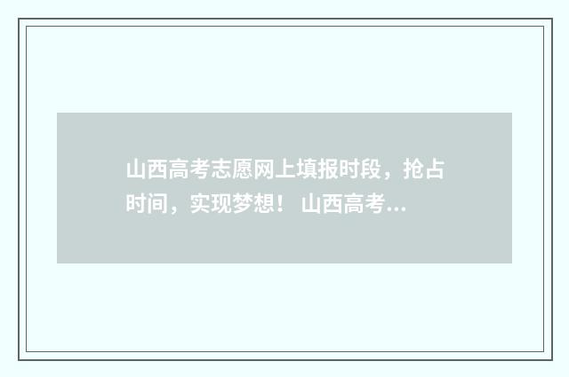 山西高考志愿网上填报时段，抢占时间，实现梦想！ 山西高考志愿网官网