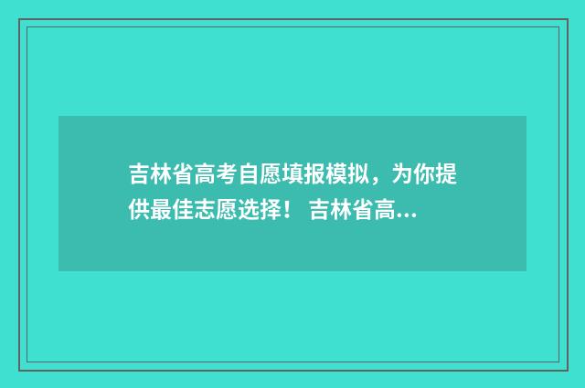 吉林省高考自愿填报模拟，为你提供最佳志愿选择！ 吉林省高考自愿表