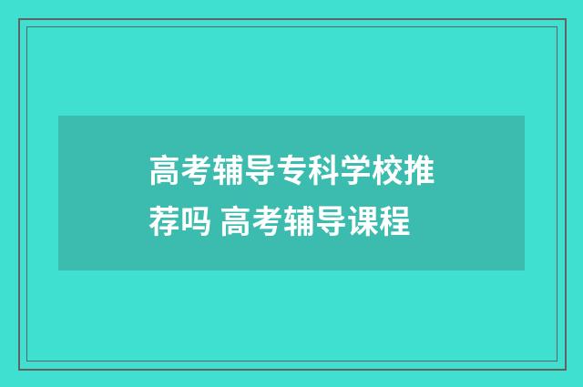 高考辅导专科学校推荐吗 高考辅导课程