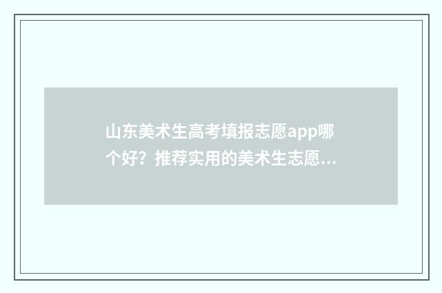 山东美术生高考填报志愿app哪个好？推荐实用的美术生志愿填报工具 山东美术生高考分数计算器