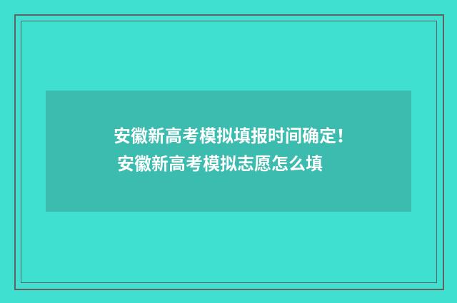 安徽新高考模拟填报时间确定！ 安徽新高考模拟志愿怎么填