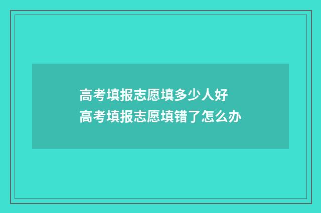 高考填报志愿填多少人好 高考填报志愿填错了怎么办