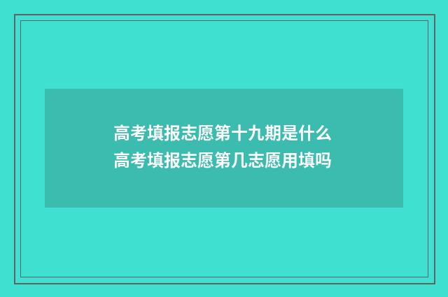 高考填报志愿第十九期是什么 高考填报志愿第几志愿用填吗