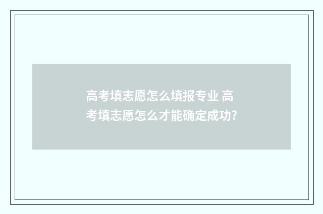 高考填志愿怎么填报专业 高考填志愿怎么才能确定成功?