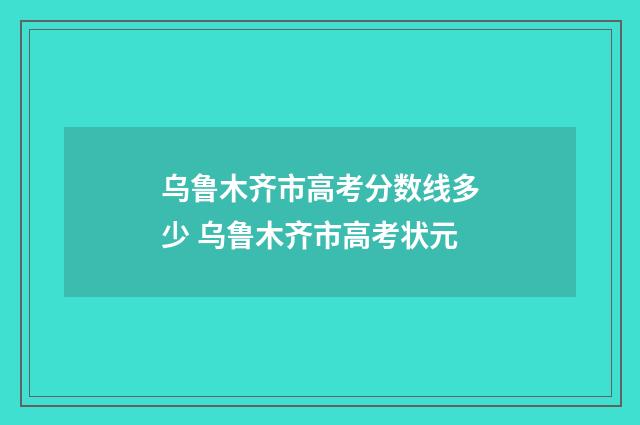 乌鲁木齐市高考分数线多少 乌鲁木齐市高考状元