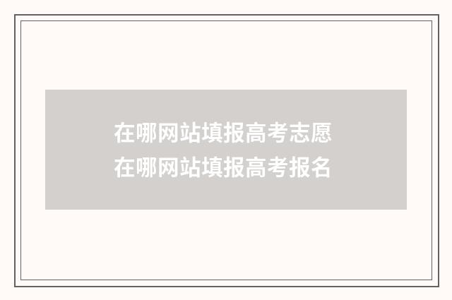 在哪网站填报高考志愿 在哪网站填报高考报名