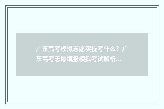 广东高考模拟志愿实操考什么？广东高考志愿填报模拟考试解析 广东高考模拟志愿填报收藏在哪