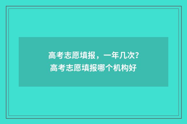 高考志愿填报，一年几次？ 高考志愿填报哪个机构好