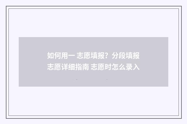 如何用一 志愿填报？分段填报志愿详细指南 志愿时怎么录入