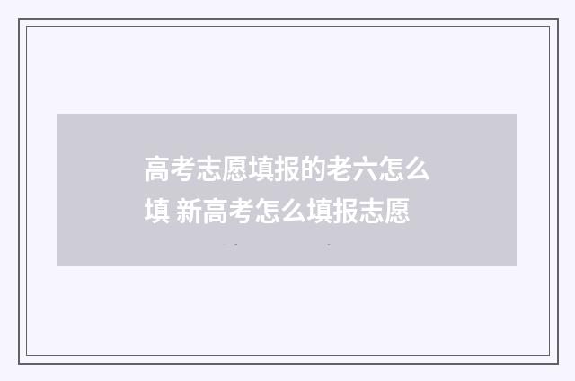 高考志愿填报的老六怎么填 新高考怎么填报志愿