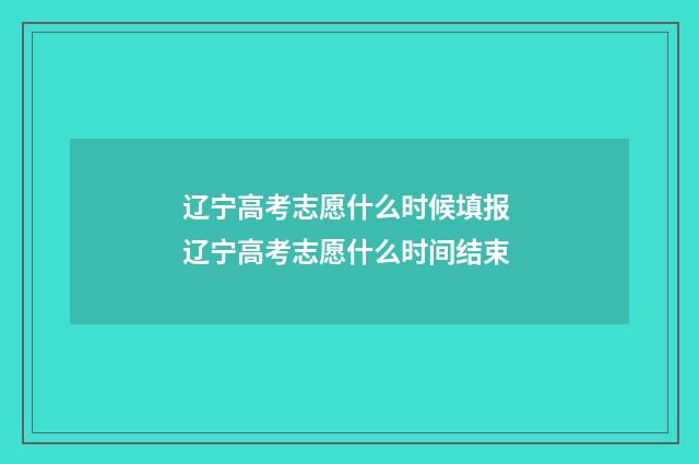 辽宁高考志愿什么时候填报 辽宁高考志愿什么时间结束