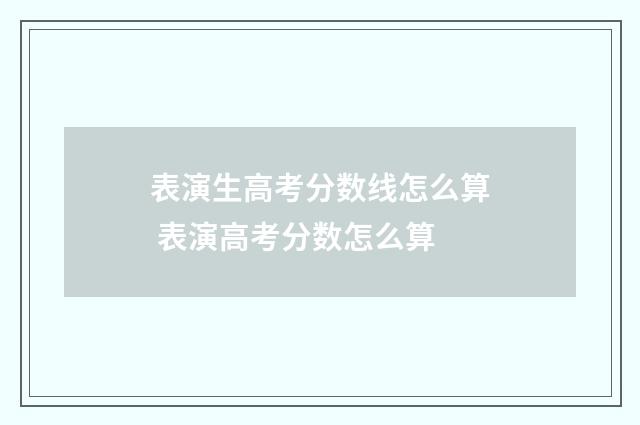 表演生高考分数线怎么算 表演高考分数怎么算