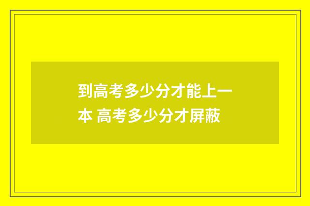 到高考多少分才能上一本 高考多少分才屏蔽