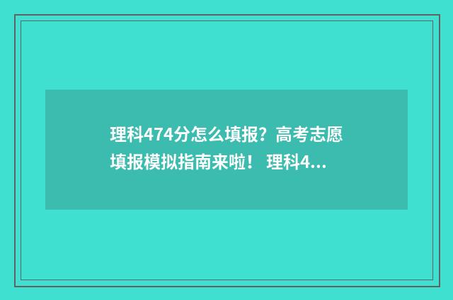 理科474分怎么填报？高考志愿填报模拟指南来啦！ 理科474分怎么填成绩
