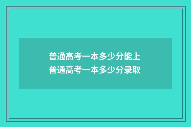 普通高考一本多少分能上 普通高考一本多少分录取
