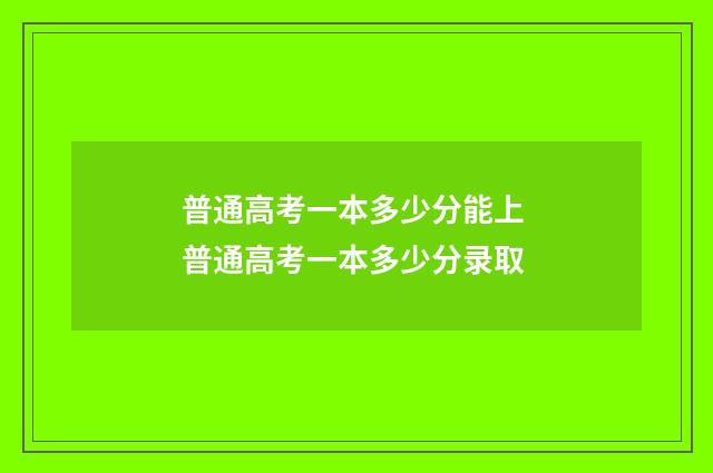 普通高考一本多少分能上 普通高考一本多少分录取