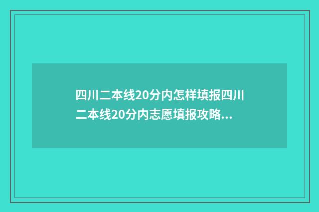 四川二本线20分内怎样填报四川二本线20分内志愿填报攻略 四川二本线多少分2020