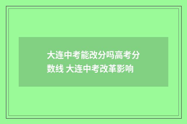 大连中考能改分吗高考分数线 大连中考改革影响