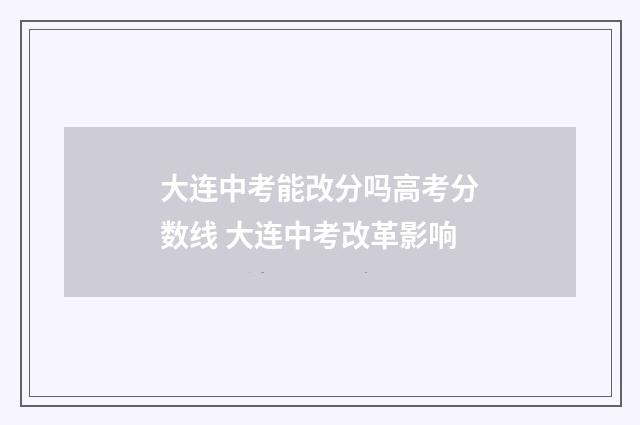 大连中考能改分吗高考分数线 大连中考改革影响