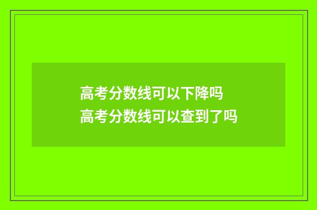 高考分数线可以下降吗 高考分数线可以查到了吗