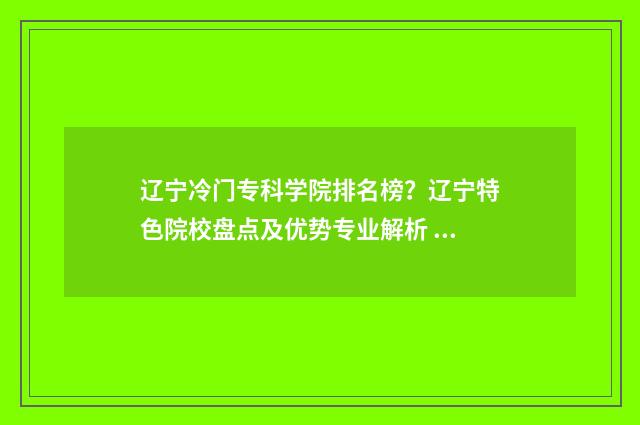 辽宁冷门专科学院排名榜？辽宁特色院校盘点及优势专业解析 辽宁冷门专科学校排名