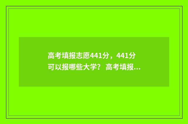 高考填报志愿441分，441分可以报哪些大学？ 高考填报志愿的软件