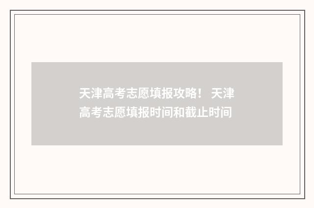 天津高考志愿填报攻略！ 天津高考志愿填报时间和截止时间