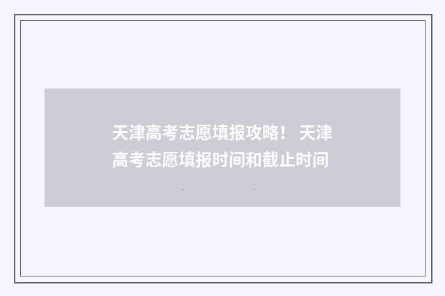 天津高考志愿填报攻略！ 天津高考志愿填报时间和截止时间
